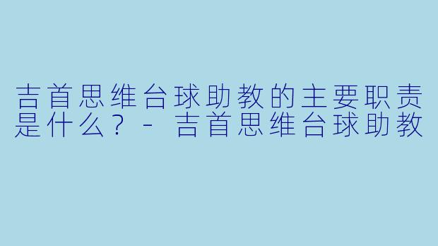 吉首思维台球助教的主要职责是什么？-吉首思维台球助教