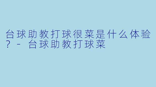 台球助教打球很菜是什么体验？-台球助教打球菜