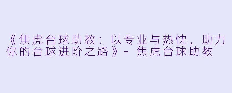 《焦虎台球助教：以专业与热忱，助力你的台球进阶之路》-焦虎台球助教
