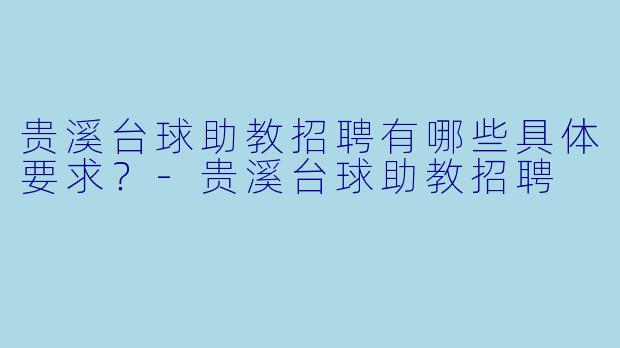 贵溪台球助教招聘有哪些具体要求？-贵溪台球助教招聘