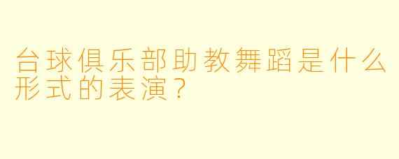 台球俱乐部助教舞蹈是什么形式的表演？