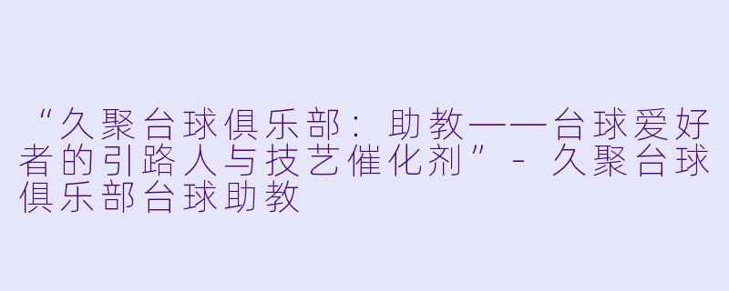 “久聚台球俱乐部：助教——台球爱好者的引路人与技艺催化剂”-久聚台球俱乐部台球助教