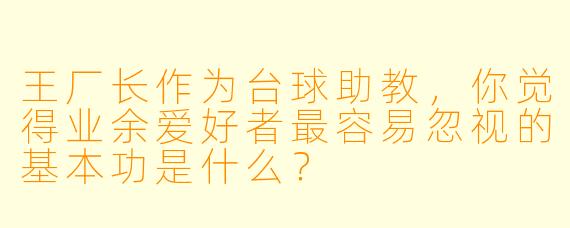 王厂长作为台球助教，你觉得业余爱好者最容易忽视的基本功是什么？