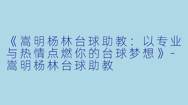 《嵩明杨林台球助教：以专业与热情点燃你的台球梦想》-嵩明杨林台球助教