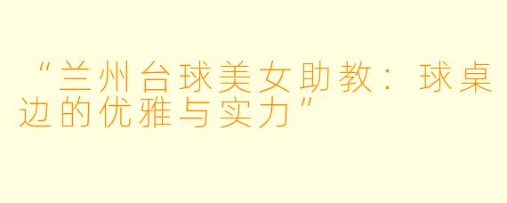 “兰州台球美女助教：球桌边的优雅与实力”