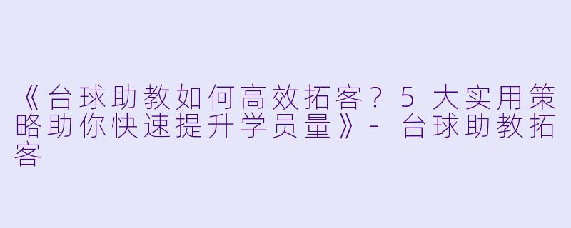 《台球助教如何高效拓客?5大实用策略助你快速提升学员量》