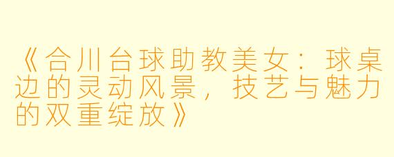 《合川台球助教美女：球桌边的灵动风景，技艺与魅力的双重绽放》