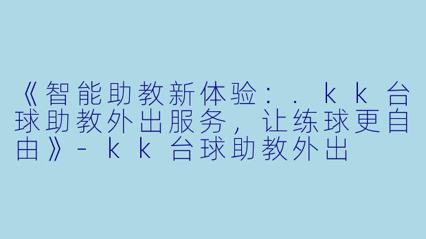 《智能助教新体验：.kk台球助教外出服务，让练球更自由》-kk台球助教外出