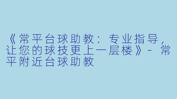《常平台球助教:专业指导,让您的球技更上一层楼》-常平附近台球助教