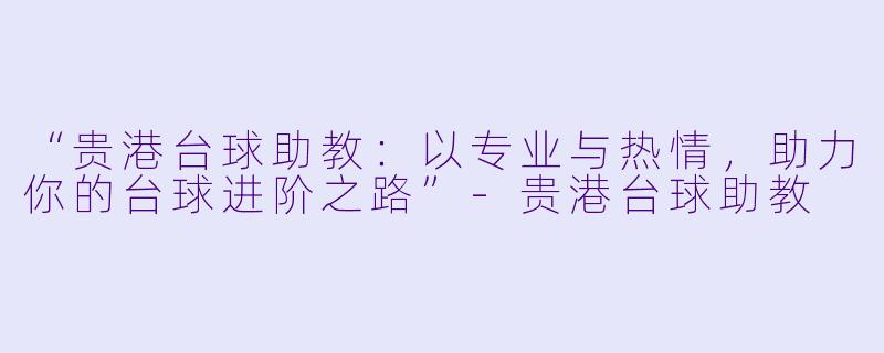 “贵港台球助教：以专业与热情，助力你的台球进阶之路”-贵港台球助教