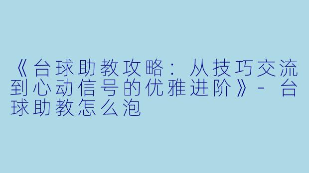 《台球助教攻略：从技巧交流到心动信号的优雅进阶》-台球助教怎么泡