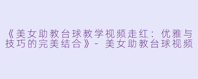 《美女助教台球教学视频走红:优雅与技巧的完美结合》-美女助教台球视频