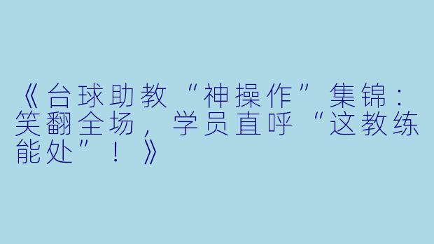 《台球助教“神操作”集锦：笑翻全场，学员直呼“这教练能处”！》