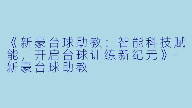 《新豪台球助教:智能科技赋能,开启台球训练新纪元》-新豪台球助教
