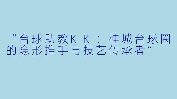 “台球助教KK：桂城台球圈的隐形推手与技艺传承者”
