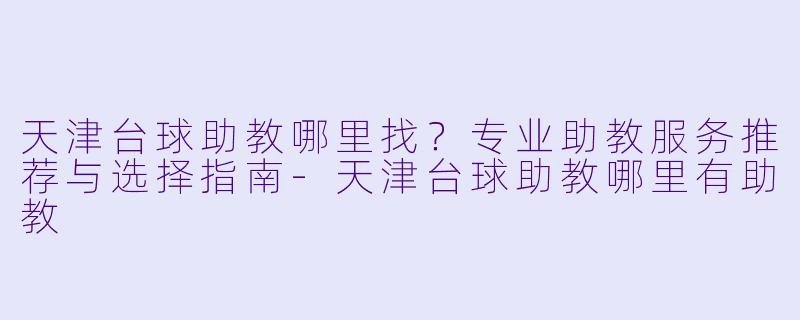 天津台球助教哪里找?专业助教服务推荐与选择指南-天津台球助教哪里有助教