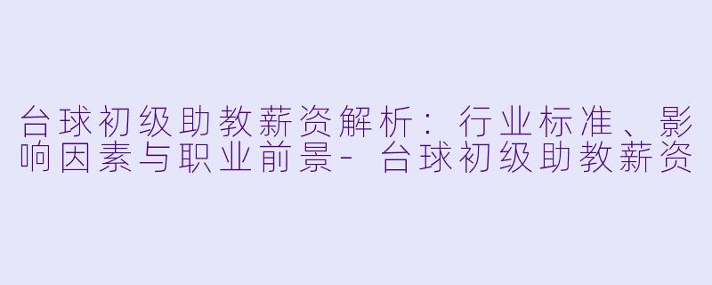 台球初级助教薪资解析：行业标准、影响因素与职业前景-台球初级助教薪资