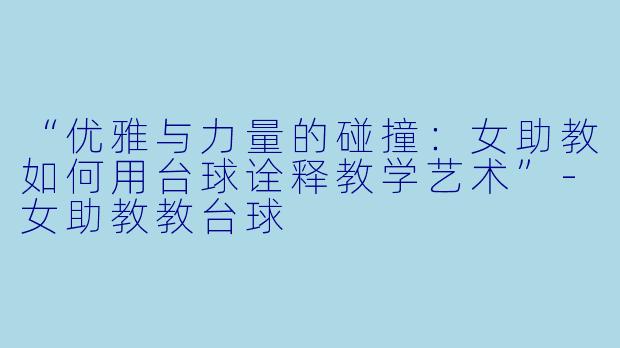 “优雅与力量的碰撞:女助教如何用台球诠释教学艺术”