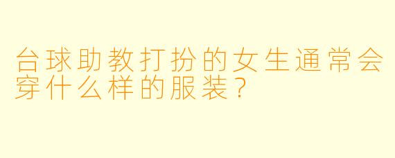 台球助教打扮的女生通常会穿什么样的服装？