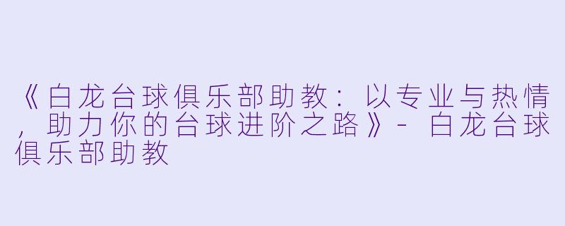 《白龙台球俱乐部助教：以专业与热情，助力你的台球进阶之路》-白龙台球俱乐部助教