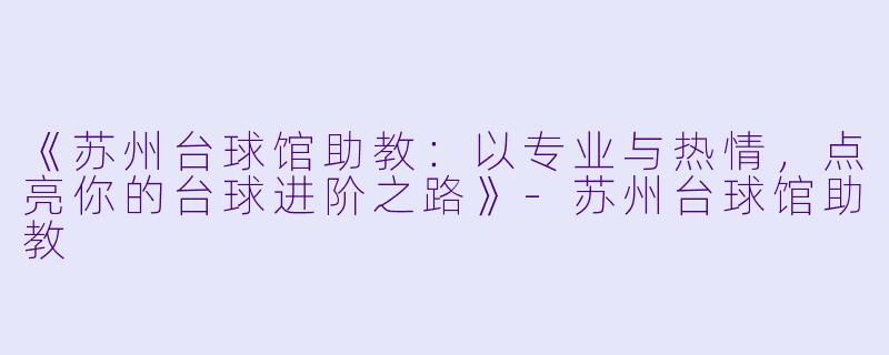 《苏州台球馆助教：以专业与热情，点亮你的台球进阶之路》-苏州台球馆助教