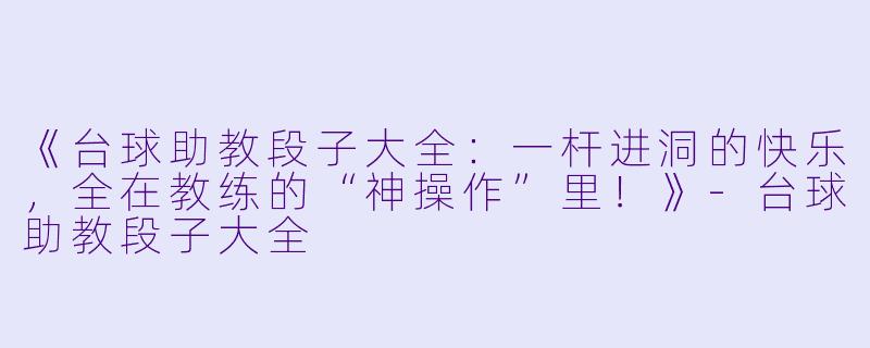 《台球助教段子大全:一杆进洞的快乐,全在教练的“神操作”里!》-台球助教段子大全
