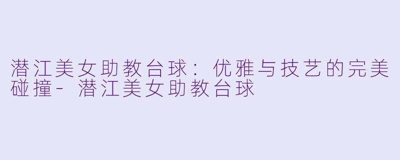 潜江美女助教台球：优雅与技艺的完美碰撞-潜江美女助教台球