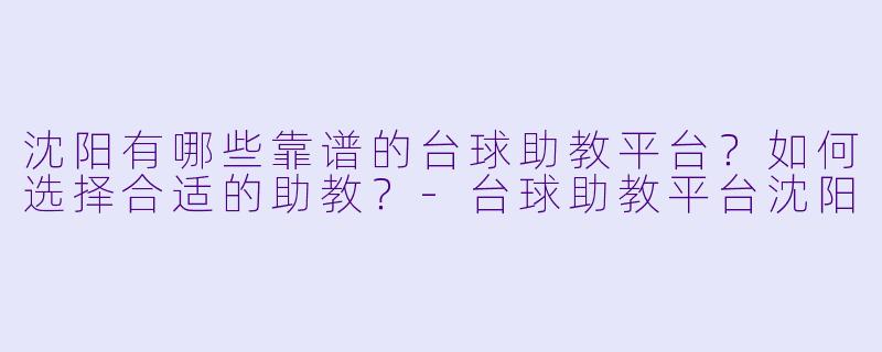 沈阳有哪些靠谱的台球助教平台？如何选择合适的助教？-台球助教平台沈阳