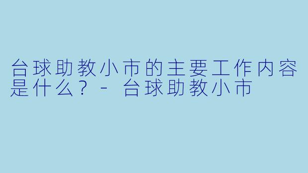 台球助教小市的主要工作内容是什么？-台球助教小市