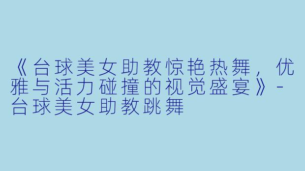 《台球美女助教惊艳热舞，优雅与活力碰撞的视觉盛宴》-台球美女助教跳舞