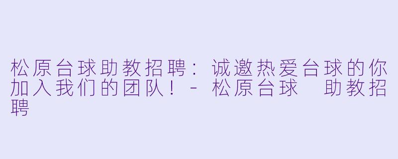 松原台球助教招聘：诚邀热爱台球的你加入我们的团队！-松原台球 助教招聘