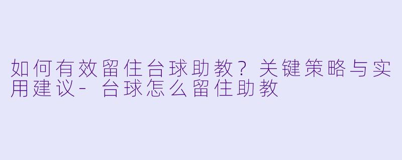 如何有效留住台球助教？关键策略与实用建议-台球怎么留住助教