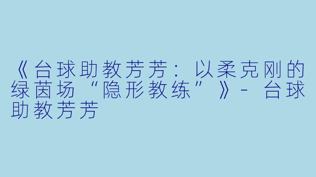《台球助教芳芳：以柔克刚的绿茵场“隐形教练”》-台球助教芳芳