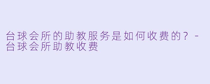 台球会所的助教服务是如何收费的？-台球会所助教收费