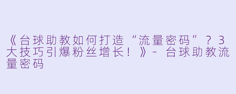《台球助教如何打造“流量密码”？3大技巧引爆粉丝增长！》-台球助教流量密码