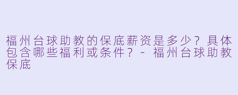 福州台球助教的保底薪资是多少？具体包含哪些福利或条件？-福州台球助教保底