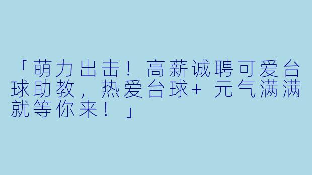 「萌力出击！高薪诚聘可爱台球助教，热爱台球+元气满满就等你来！」