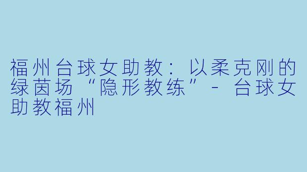 福州台球女助教：以柔克刚的绿茵场“隐形教练”-台球女助教福州