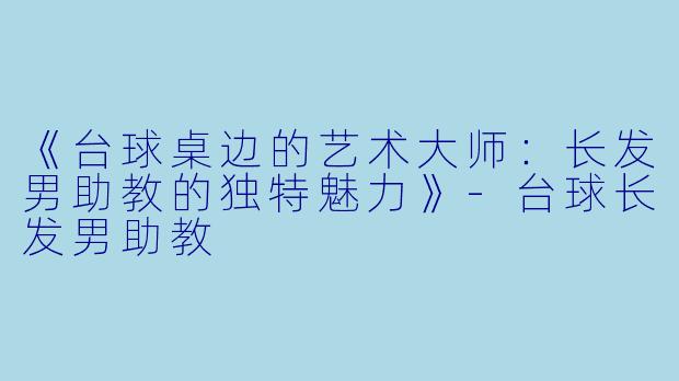 《台球桌边的艺术大师:长发男助教的独特魅力》