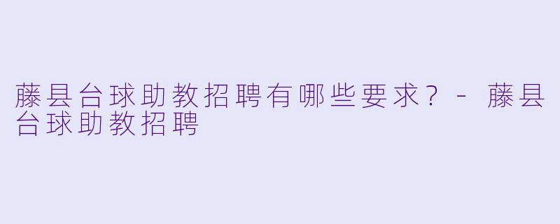 藤县台球助教招聘有哪些要求？-藤县台球助教招聘