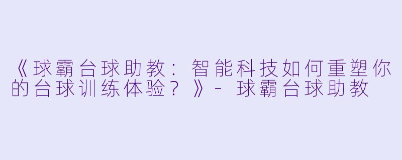 《球霸台球助教：智能科技如何重塑你的台球训练体验？》-球霸台球助教