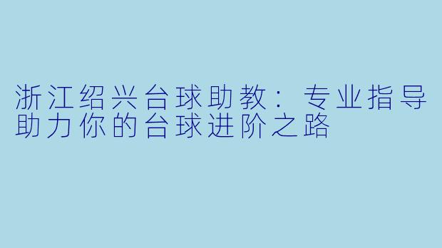 浙江绍兴台球助教：专业指导助力你的台球进阶之路