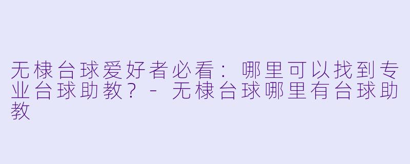 无棣台球爱好者必看：哪里可以找到专业台球助教？-无棣台球哪里有台球助教