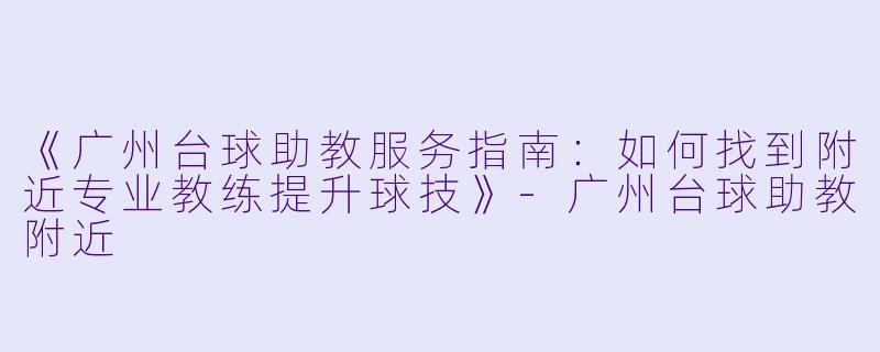 《广州台球助教服务指南：如何找到附近专业教练提升球技》-广州台球助教附近
