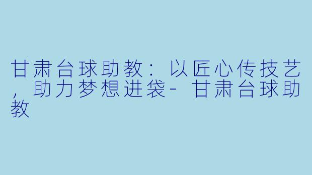 甘肃台球助教：以匠心传技艺，助力梦想进袋-甘肃台球助教