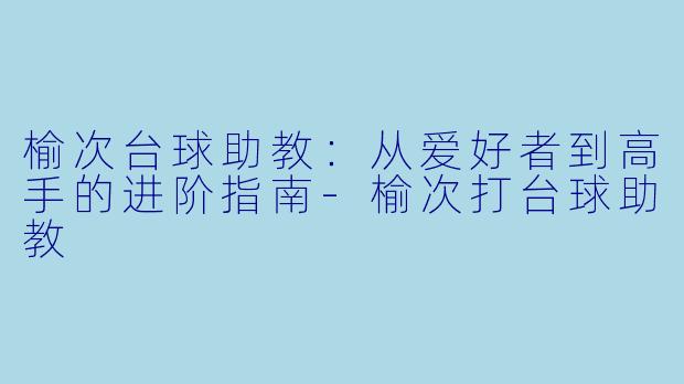 榆次台球助教：从爱好者到高手的进阶指南-榆次打台球助教