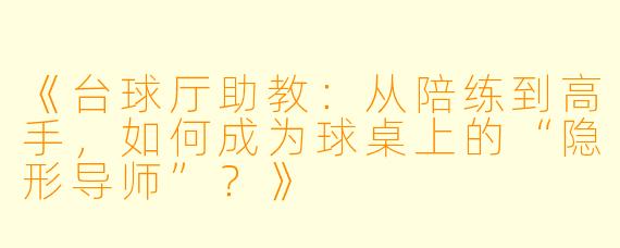 《台球厅助教：从陪练到高手，如何成为球桌上的“隐形导师”？》