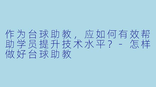 作为台球助教，应如何有效帮助学员提升技术水平？-怎样做好台球助教