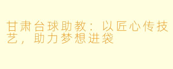 甘肃台球助教：以匠心传技艺，助力梦想进袋