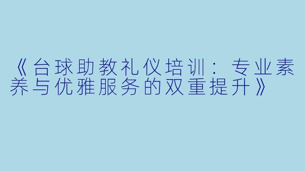《台球助教礼仪培训：专业素养与优雅服务的双重提升》